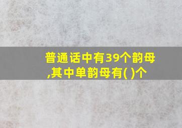 普通话中有39个韵母,其中单韵母有( )个